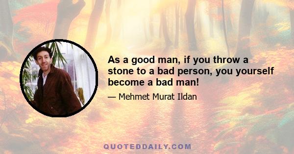 As a good man, if you throw a stone to a bad person, you yourself become a bad man!