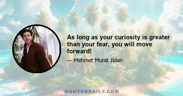 As long as your curiosity is greater than your fear, you will move forward!