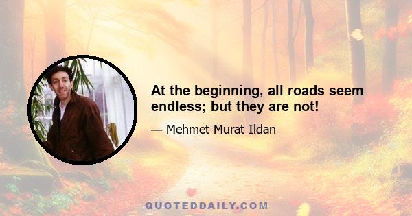 At the beginning, all roads seem endless; but they are not!