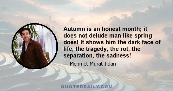 Autumn is an honest month; it does not delude man like spring does! It shows him the dark face of life, the tragedy, the rot, the separation, the sadness!