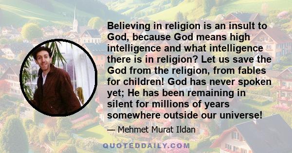 Believing in religion is an insult to God, because God means high intelligence and what intelligence there is in religion? Let us save the God from the religion, from fables for children! God has never spoken yet; He