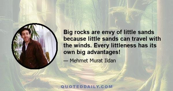 Big rocks are envy of little sands because little sands can travel with the winds. Every littleness has its own big advantages!