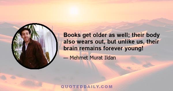 Books get older as well; their body also wears out, but unlike us, their brain remains forever young!