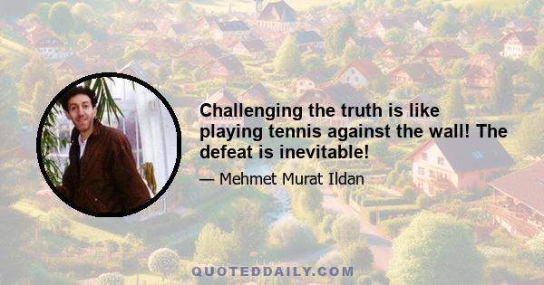 Challenging the truth is like playing tennis against the wall! The defeat is inevitable!