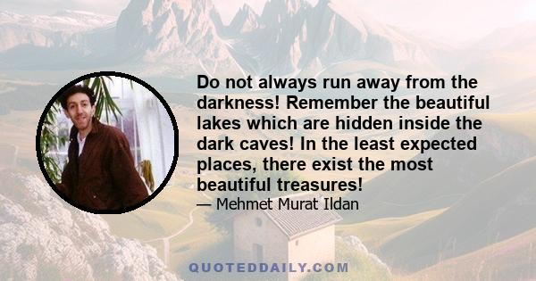 Do not always run away from the darkness! Remember the beautiful lakes which are hidden inside the dark caves! In the least expected places, there exist the most beautiful treasures!