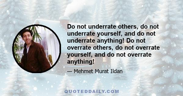 Do not underrate others, do not underrate yourself, and do not underrate anything! Do not overrate others, do not overrate yourself, and do not overrate anything!