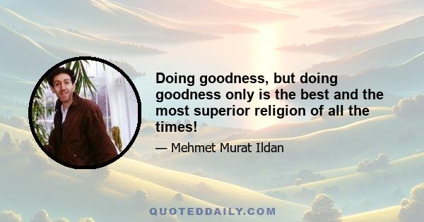 Doing goodness, but doing goodness only is the best and the most superior religion of all the times!