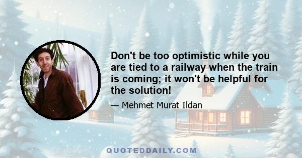 Don't be too optimistic while you are tied to a railway when the train is coming; it won't be helpful for the solution!