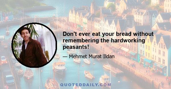 Don't ever eat your bread without remembering the hardworking peasants!