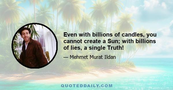 Even with billions of candles, you cannot create a Sun; with billions of lies, a single Truth!