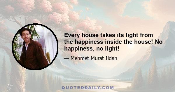 Every house takes its light from the happiness inside the house! No happiness, no light!