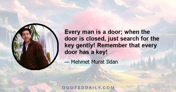 Every man is a door; when the door is closed, just search for the key gently! Remember that every door has a key!