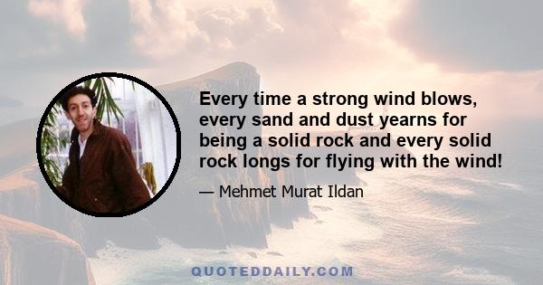 Every time a strong wind blows, every sand and dust yearns for being a solid rock and every solid rock longs for flying with the wind!