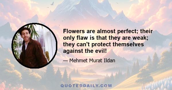 Flowers are almost perfect; their only flaw is that they are weak; they can't protect themselves against the evil!