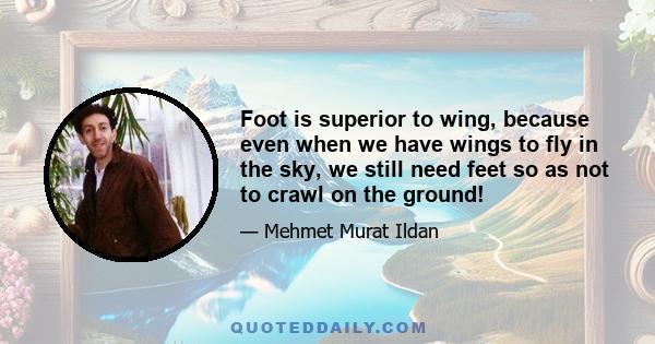 Foot is superior to wing, because even when we have wings to fly in the sky, we still need feet so as not to crawl on the ground!