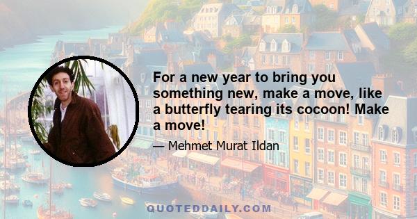 For a new year to bring you something new, make a move, like a butterfly tearing its cocoon! Make a move!