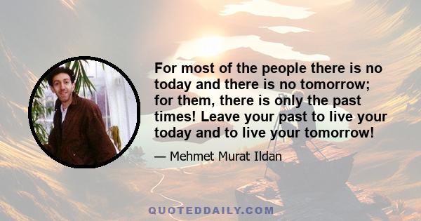 For most of the people there is no today and there is no tomorrow; for them, there is only the past times! Leave your past to live your today and to live your tomorrow!