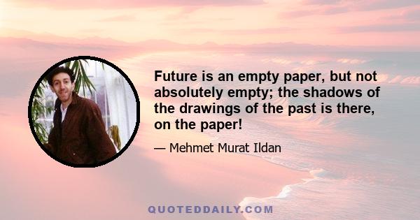 Future is an empty paper, but not absolutely empty; the shadows of the drawings of the past is there, on the paper!