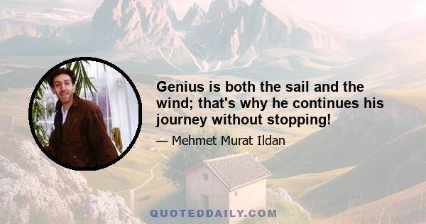 Genius is both the sail and the wind; that's why he continues his journey without stopping!