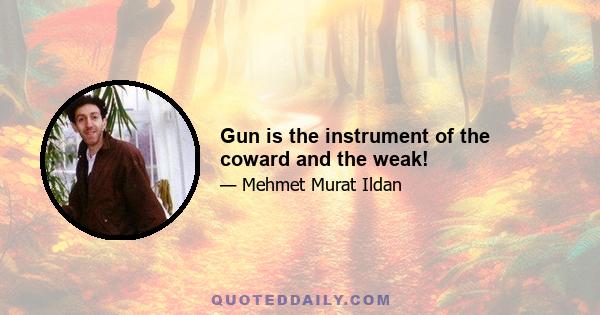 Gun is the instrument of the coward and the weak!