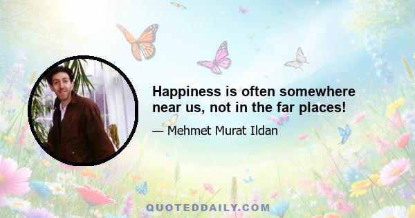 Happiness is often somewhere near us, not in the far places!