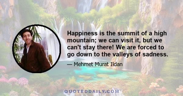 Happiness is the summit of a high mountain; we can visit it, but we can't stay there! We are forced to go down to the valleys of sadness.