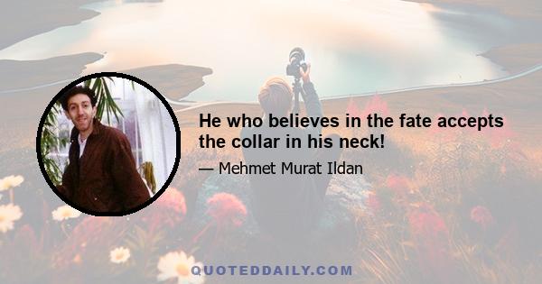 He who believes in the fate accepts the collar in his neck!