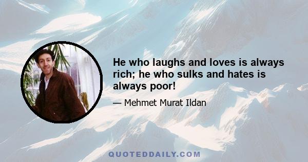 He who laughs and loves is always rich; he who sulks and hates is always poor!