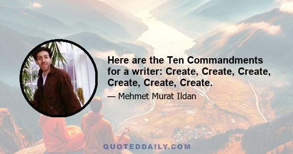 Here are the Ten Commandments for a writer: Create, Create, Create, Create, Create, Create.