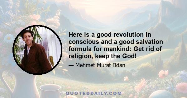 Here is a good revolution in conscious and a good salvation formula for mankind: Get rid of religion, keep the God!