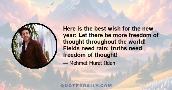 Here is the best wish for the new year: Let there be more freedom of thought throughout the world! Fields need rain; truths need freedom of thought!