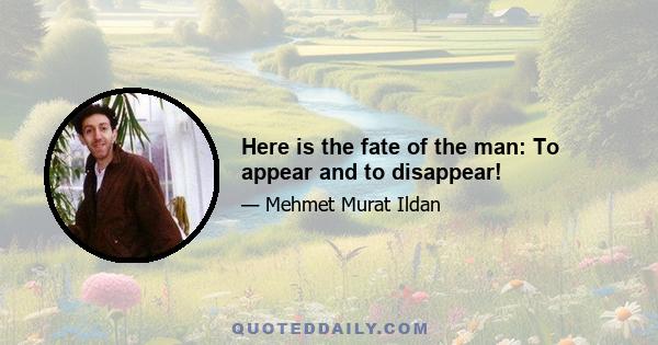 Here is the fate of the man: To appear and to disappear!