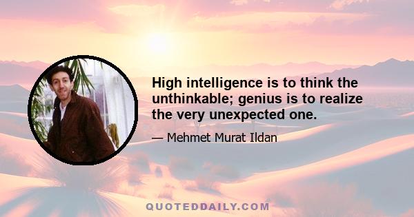 High intelligence is to think the unthinkable; genius is to realize the very unexpected one.