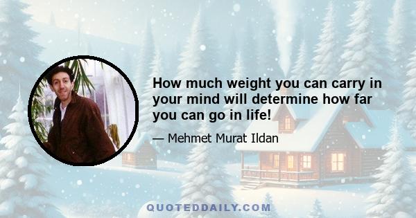 How much weight you can carry in your mind will determine how far you can go in life!