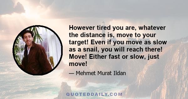 However tired you are, whatever the distance is, move to your target! Even if you move as slow as a snail, you will reach there! Move! Either fast or slow, just move!