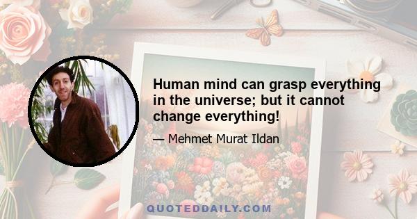 Human mind can grasp everything in the universe; but it cannot change everything!