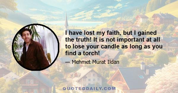 I have lost my faith, but I gained the truth! It is not important at all to lose your candle as long as you find a torch!