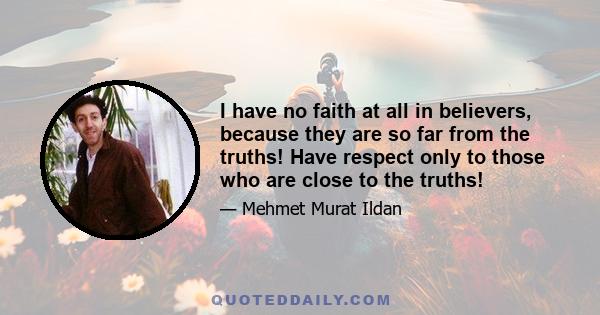 I have no faith at all in believers, because they are so far from the truths! Have respect only to those who are close to the truths!