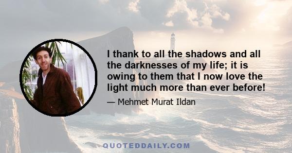 I thank to all the shadows and all the darknesses of my life; it is owing to them that I now love the light much more than ever before!