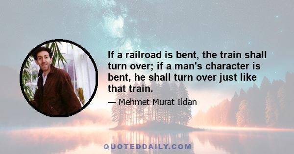 If a railroad is bent, the train shall turn over; if a man's character is bent, he shall turn over just like that train.