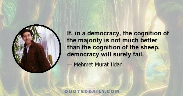 If, in a democracy, the cognition of the majority is not much better than the cognition of the sheep, democracy will surely fail.