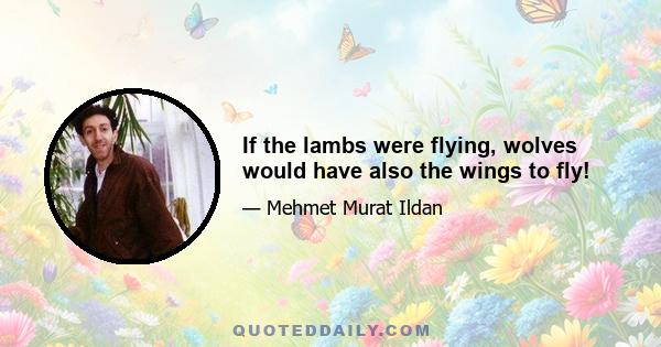 If the lambs were flying, wolves would have also the wings to fly!