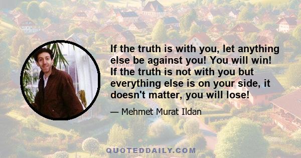 If the truth is with you, let anything else be against you! You will win! If the truth is not with you but everything else is on your side, it doesn't matter, you will lose!