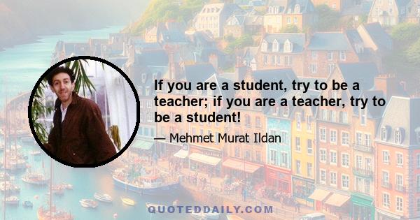 If you are a student, try to be a teacher; if you are a teacher, try to be a student!