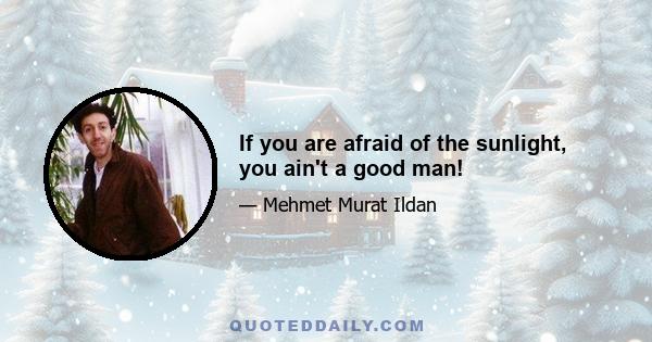 If you are afraid of the sunlight, you ain't a good man!