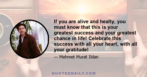 If you are alive and healty, you must know that this is your greatest success and your greatest chance in life! Celebrate this success with all your heart, with all your gratitude!