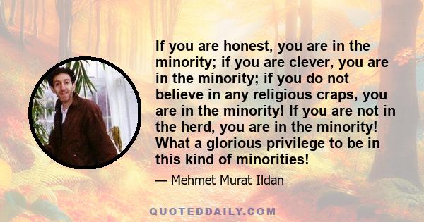 If you are honest, you are in the minority; if you are clever, you are in the minority; if you do not believe in any religious craps, you are in the minority! If you are not in the herd, you are in the minority! What a