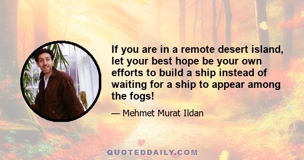 If you are in a remote desert island, let your best hope be your own efforts to build a ship instead of waiting for a ship to appear among the fogs!