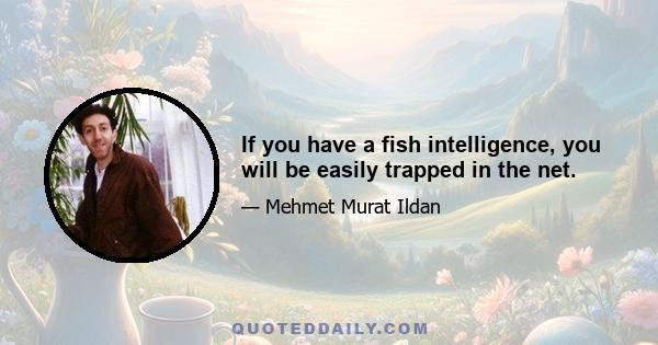 If you have a fish intelligence, you will be easily trapped in the net.
