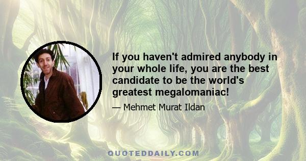 If you haven't admired anybody in your whole life, you are the best candidate to be the world's greatest megalomaniac!